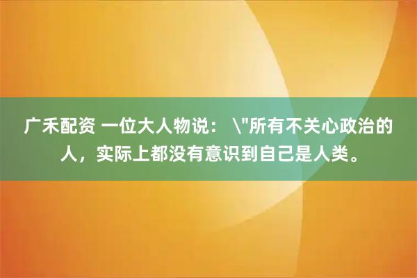 广禾配资 一位大人物说： 
