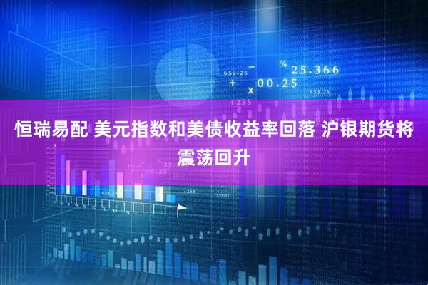 恒瑞易配 美元指数和美债收益率回落 沪银期货将震荡回升