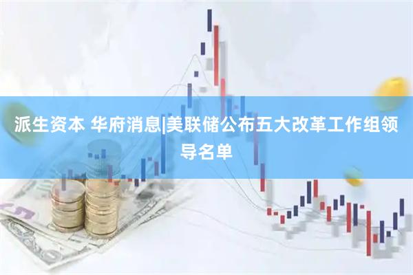派生资本 华府消息|美联储公布五大改革工作组领导名单
