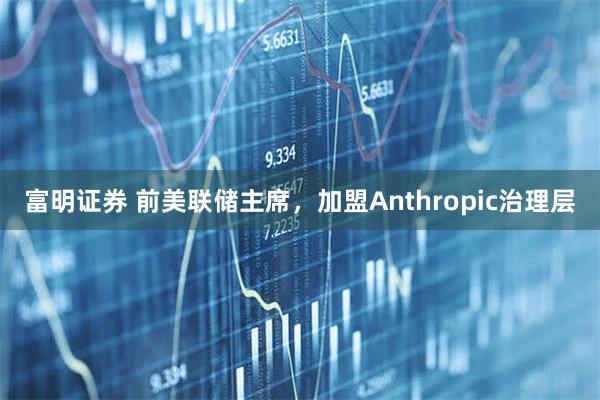 富明证券 前美联储主席，加盟Anthropic治理层