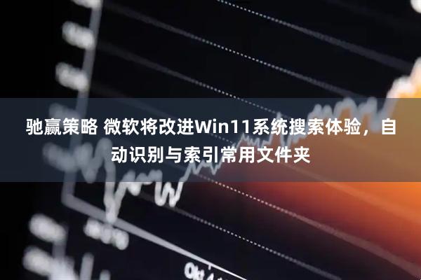驰赢策略 微软将改进Win11系统搜索体验，自动识别与索引常用文件夹