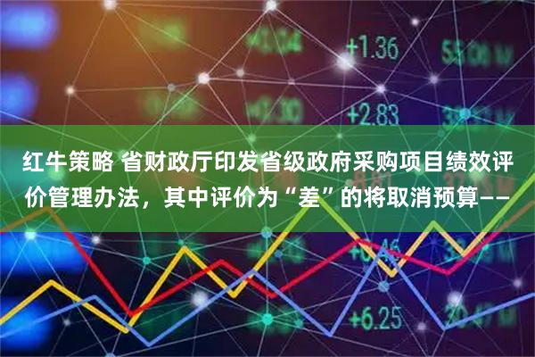 红牛策略 省财政厅印发省级政府采购项目绩效评价管理办法，其中评价为“差”的将取消预算——