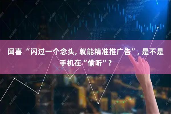 闻喜 “闪过一个念头, 就能精准推广告”, 是不是手机在“偷听”?