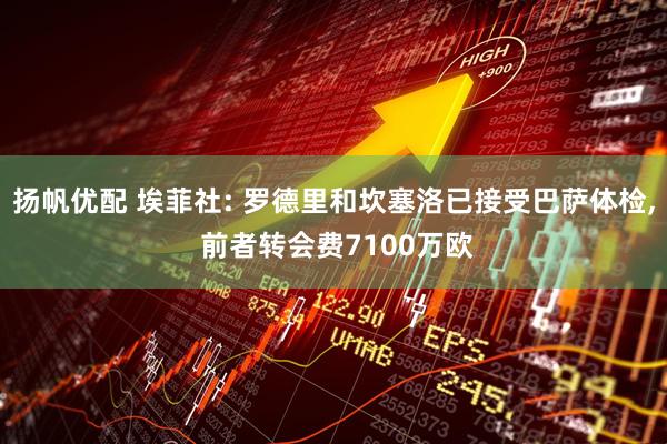 扬帆优配 埃菲社: 罗德里和坎塞洛已接受巴萨体检, 前者转会费7100万欧