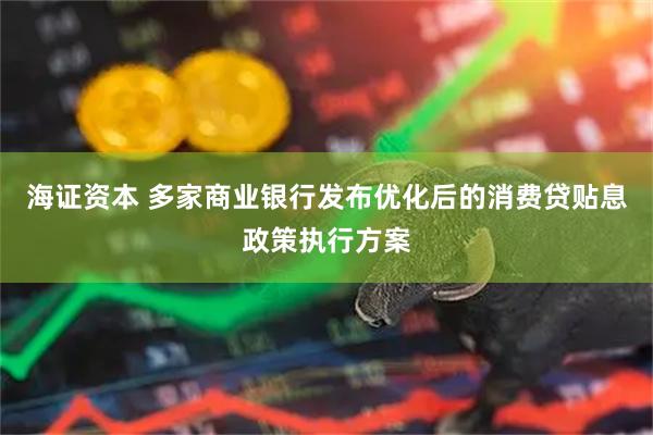 海证资本 多家商业银行发布优化后的消费贷贴息政策执行方案