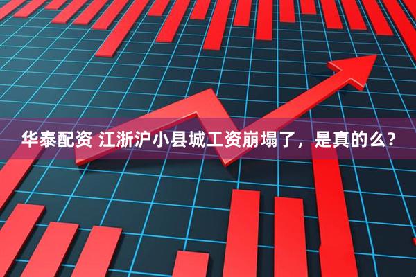 华泰配资 江浙沪小县城工资崩塌了，是真的么？