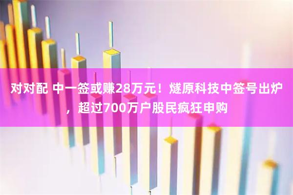 对对配 中一签或赚28万元！燧原科技中签号出炉，超过700万户股民疯狂申购