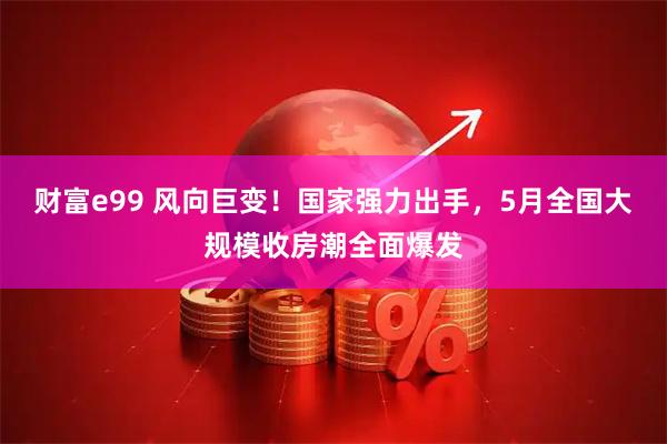 财富e99 风向巨变！国家强力出手，5月全国大规模收房潮全面爆发